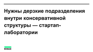 Нужны дерзкие подразделения
внутри консервативной
структуры — стартап-
лаборатории
 