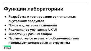 Функции лабораториии
● Разработка и тестирование оригинальных
внутренних продуктов
● Поиск и адаптация технологий
● Радикальное улучшение UX/UI
● Инвестиции разных стадий
● Партнерства со всеми, кто обслуживает или
использует финансовые инструменты
 