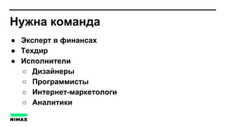 Нужна команда
● Эксперт в финансах
● Техдир
● Исполнители
○ Дизайнеры
○ Программисты
○ Интернет-маркетологи
○ Аналитики
 