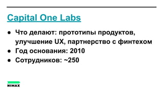 Capital One Labs
● Что делают: прототипы продуктов,
улучшение UX, партнерство с финтехом
● Год основания: 2010
● Сотрудников: ~250
 