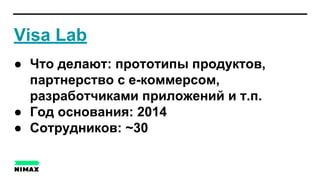 Visa Lab
● Что делают: прототипы продуктов,
партнерство с е-коммерсом,
разработчиками приложений и т.п.
● Год основания: 2014
● Сотрудников: ~30
 