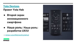 Yota Devices.
Проект Yota Hab
● Второй экран
инновационного
смартфона
● Наша роль: Наша роль:
разработка UX/UI
→ nimax.ru/portfolio/work/yotahub
 