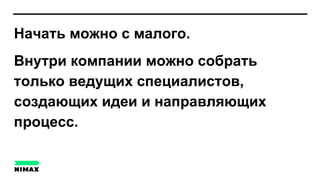 Начать можно с малого.
Внутри компании можно собрать
только ведущих специалистов,
создающих идеи и направляющих
процесс.
 