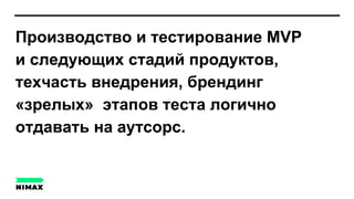 Производство и тестирование MVP
и следующих стадий продуктов,
техчасть внедрения, брендинг
«зрелых» этапов теста логично
отдавать на аутсорс.
 