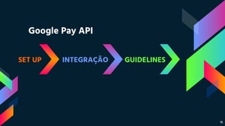 Google Pay API
SET UP INTEGRAÇÃO GUIDELINES
18
 