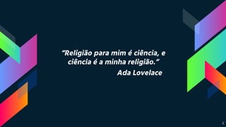 “Religião para mim é ciência, e
ciência é a minha religião.”
Ada Lovelace
2
 