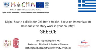 Digital health policies for Children’s Health: Focus on Immunization
How does this story work in your country?
GREECE
Vana Papaevangelou, MD
Professor of Pediatric Infectious Diseases
National and Kapodistrian University of Athens
 