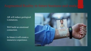Augmented Reality in future business and marketing
AR will reduce geological
Limitations.
Will build an emotional
connection.
In future it will create a
immersive experience.
 