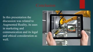 Conclusion
In this presentation the
discussion was related to
Augmented Reality, its uses
in marketing and
communication and its legal
and ethical consideration as
well.
 