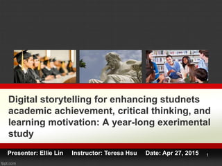 Digital storytelling for enhancing studnets
academic achievement, critical thinking, and
learning motivation: A year-long exerimental
study
Presenter: Ellie Lin Instructor: Teresa Hsu Date: Apr 27, 2015 1
 