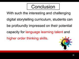 Conclusion
With such the interesting and challenging
digital storytelling curriculum, students can
be profoundly impressed on their potential
capacity for language learning talent and
higher order thinking skills.
36
 