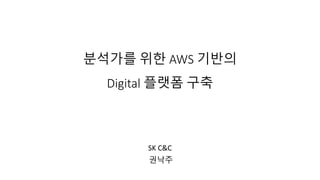 분석가를 위한 AWS 기반의
Digital 플랫폼 구축
SK C&C
권낙주
 