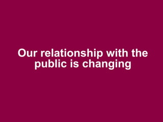 Our relationship with the
public is changing
 