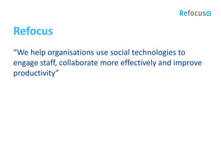 Refocus
“We help organisations use social technologies to
engage staff, collaborate more effectively and improve
productivity”
 