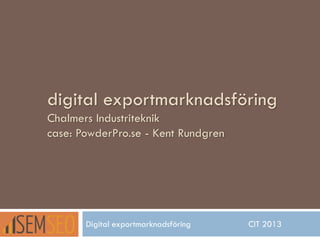 digital exportmarknadsföring
Chalmers Industriteknik
case: PowderPro.se - Kent Rundgren

Digital exportmarknadsföring

CIT 2013

 