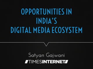 OPPORTUNITIES IN
INDIA’S
DIGITAL MEDIA ECOSYSTEM
Satyan Gajwani

 