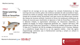 L'objectif de cet ouvrage est de vous expliquer les concepts fondamentaux du Deep
Learning et de vous montrer, grâce à de nombreux exemples de code accessibles en ligne,
comment les mettre en pratique. Cette deuxième édition très remaniée tient notamment
compte de la nouvelle version TensorFlow2, outil open source très efficace pour entraîner
des réseaux de neurones artificiels. Construire et former de nombreuses architectures de
réseaux de neurones pour classification et régression à l'aide de TensorFlow 2 ; Découvrir
la détection d'objets, la segmentation sémantique, les mécanismes d'attention, les
modèles de langage, les réseaux antagonistes génératifs, etc. ; Explorer l'API Keras, l'API
officielle de haut niveau pour TensorFlow 2 ; Produire des modèles TensorFlow à l'aide de
TF Data, de TF Transform, de l'API de stratégies de distribution et de TF Serving ; Déployer
sur la plateforme Google Cloud AI ou sur des appareils mobiles ; Créer des agents
d'apprentissage autonomes avec le Reinforcement Learning y compris en utilisant la
bibliothèque TF-Agents
Réserver-le directement ici sur
Cote : 006.32 GER
Machine Learning :
 