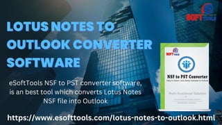 LOTUS NOTES TO
LOTUS NOTES TO
OUTLOOK CONVERTER
OUTLOOK CONVERTER
SOFTWARE
SOFTWARE
eSoftTools NSF to PST converter software,
is an best tool which converts Lotus Notes
NSF file into Outlook
https://www.esofttools.com/lotus-notes-to-outlook.html
 