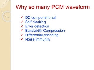 Why so many PCM waveform
 DC component null
 Self clocking
 Error detection
 Bandwidth Compression
 Differential encoding
 Noise immunity
 