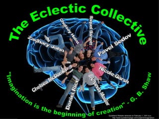 The Eclectic Collective &quot;Imagination is the beginning of creation&quot; - G. B. Shaw Raquel Barnett Daniel Rice Chelsea McDaniel Chelsey Heinz Zachary John Pavel Sedov Nicole Garsh Amanda Mosier Quoteland Website retrieved on February 1 , 2009 from:  http://www.quotationspage.com/subjects/imagination/ 
