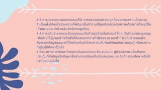 4.3 การตรวจสอบผลงานและแก้ไข การตรวจสอบความถูกต้องของผลงานเปนความ
จําเปนเพือให้แน่ใจว่าผลงานทีพัฒนาขึนทํางานได้ถูกต้องตรงกับความต้องการทีระบุไว้ใน
เปาหมายและทําด้วยประสิทธิภาพสูงด้วย
4.4 การอภิปรายผลและข้อเสนอแนะจัดทําสรุปด้วยข้อความทีสันกะทัดรัดอย่าครอบคลุม
เพือช่วยให้ผู้อ่านเข้าใจถึงสิงทีค้นพบจากการทําโครงงาน และทําการอภิปรายผลเพือ
พิจารณาข้อมูลและผลทีได้พร้อมกับนําไปหาความสัมพันธ์กับหลักการทฤษฎี หรือผลงาน
ทีผู้อืนได้ศึกษาไว้แล้ว
4.5แนวทางการพัฒนาโครงงานในอนาคตและข้อเสนอแนะ ผู้เรียนอาจพบข้อสังเกต
ประเด็นทีสําคัญหรือปญหาซึงสามารถเขียนเปนข้อเสนอแนะและสิงทีควรจะศึกษาหรือใช้
ประโยชน์ต่อไปได้
 