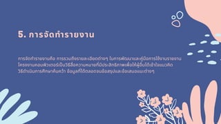 5. การจัดทํารายงาน
การจัดทํารายงานคือ การรวมถึงรายละเอียดต่างๆ ในการพัฒนาและคู่มือการใช้งานรายงาน
โครงงาȨอมพิวเตอร์เปนวิธีสือความหมายทีมีประสิทธิภาพเพือให้ผู้อืนได้เข้าใจแนวคิด
วิธีดําเนินการศึกษาค้นคว้า ข้อมูลทีได้ตลอดจนข้อสรุปและข้อเสนอแนะต่างๆ
 