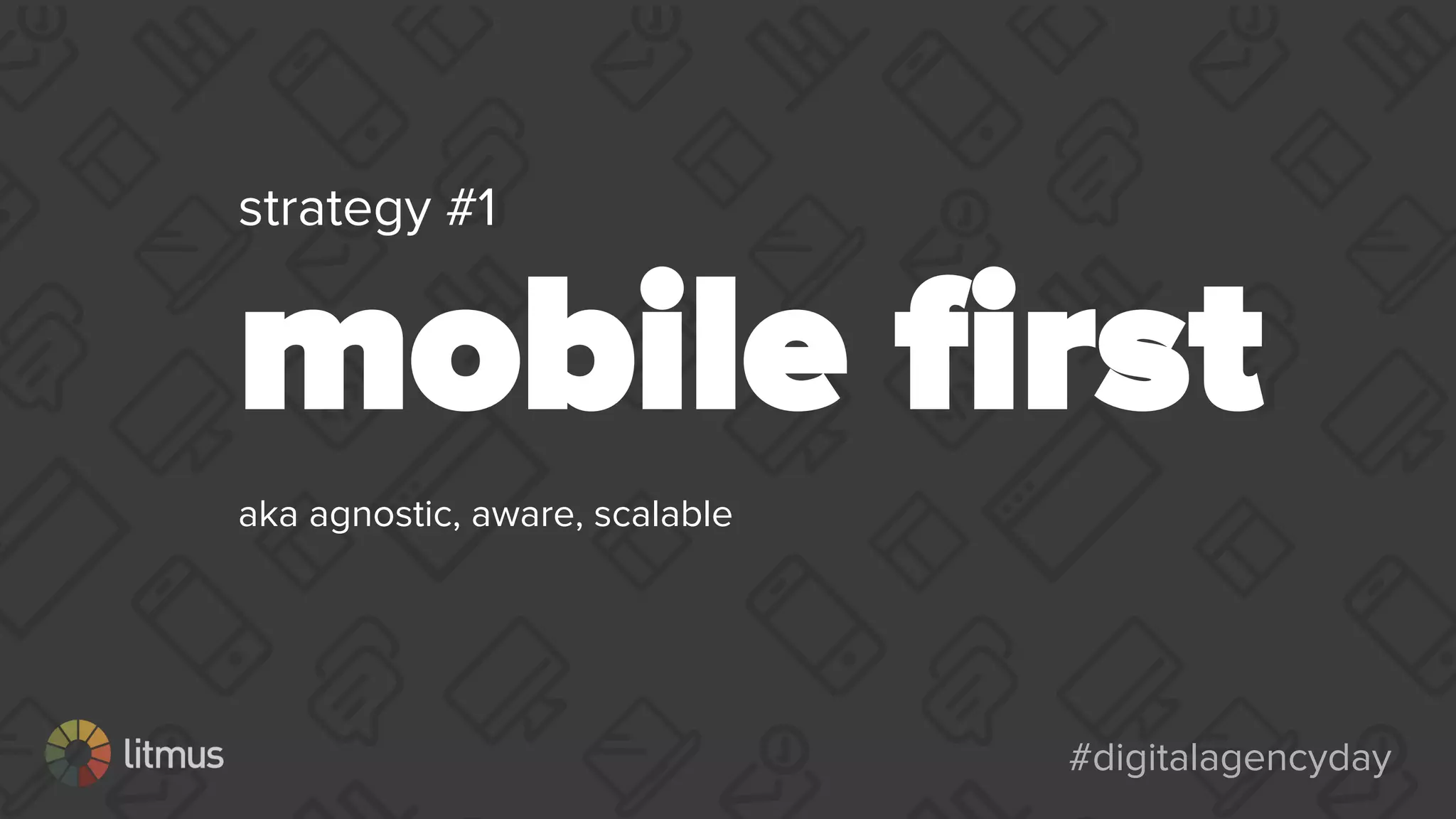 #digitalagencyday#digitalagencyday
strategy #1
mobile ﬁrst
aka agnostic, aware, scalable
 