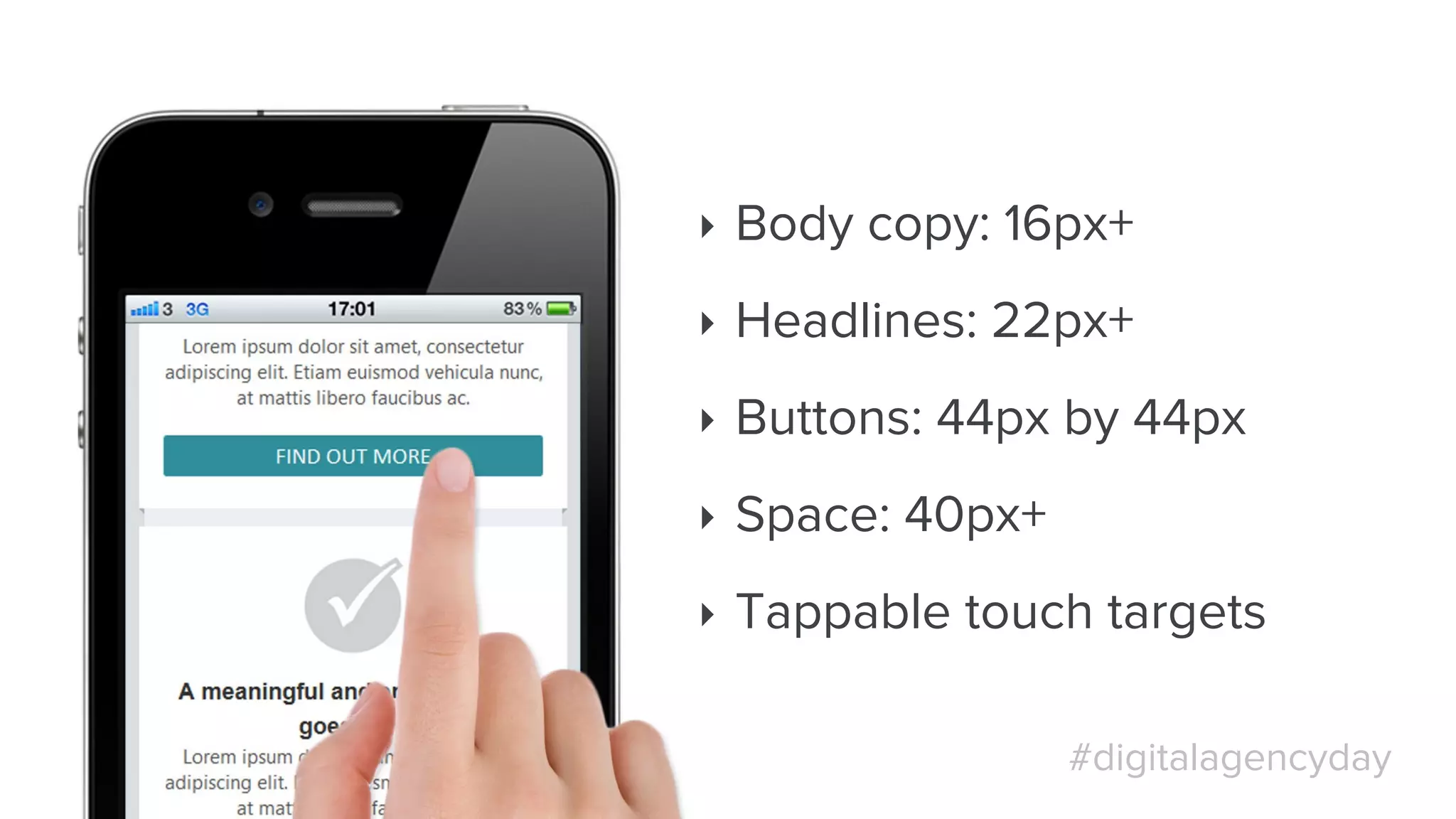#digitalagencyday
‣  Body copy: 16px+
‣  Headlines: 22px+
‣  Buttons: 44px by 44px
‣  Space: 40px+
‣  Tappable touch targets
 