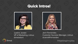 #digitalagencyday#digitalagencyday
Quick Intros!
Justine Jordan
VP of Marketing, Litmus
@meladorri
Jenn Fernandes
Customer Success Manager, Litmus
@JennAFernandes
 