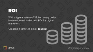#digitalagencyday#digitalagencyday
ROI
With a typical return of 38:1 on every dollar
invested, email is the best ROI for digital
marketers.
Creating a targeted email counts!
 