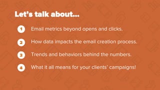 Let’s talk about…
Email metrics beyond opens and clicks.
How data impacts the email creation process.
Trends and behaviors...