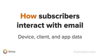 #digitalagencyday
Device, client, and app data
How subscribers
interact with email
 