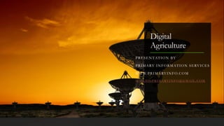 Digital
Agriculture
PRESENTATION BY
PRIMARY INFORMATION SERVICES
WWW.PRIMARYINFO.COM
M AILTO:PRIMARYINFO@GMAIL. COM
 