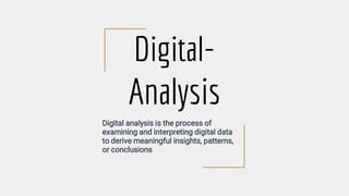 Digital-
Analysis
Digital analysis is the process of
examining and interpreting digital data
to derive meaningful insights, patterns,
or conclusions
 