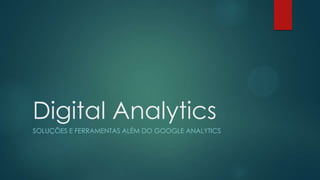 Digital Analytics
SOLUÇÕES E FERRAMENTAS ALÉM DO GOOGLE ANALYTICS

 