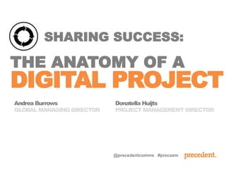 SHARING SUCCESS:
THE ANATOMY OF A
DIGITAL PROJECT
Andrea Burrows
GLOBAL MANAGING DIRECTOR
Donatella Huijts
PROJECT MANAGEMENT DIRECTOR
@precedentcomms #precsem
 