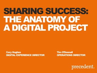SHARING SUCCESS:
THE ANATOMY OF
A DIGITAL PROJECT
Cory Hughes
DIGITAL EXPERIENCE DIRECTOR
Tim O’Donnell
OPERATIONS DIRECTOR
 