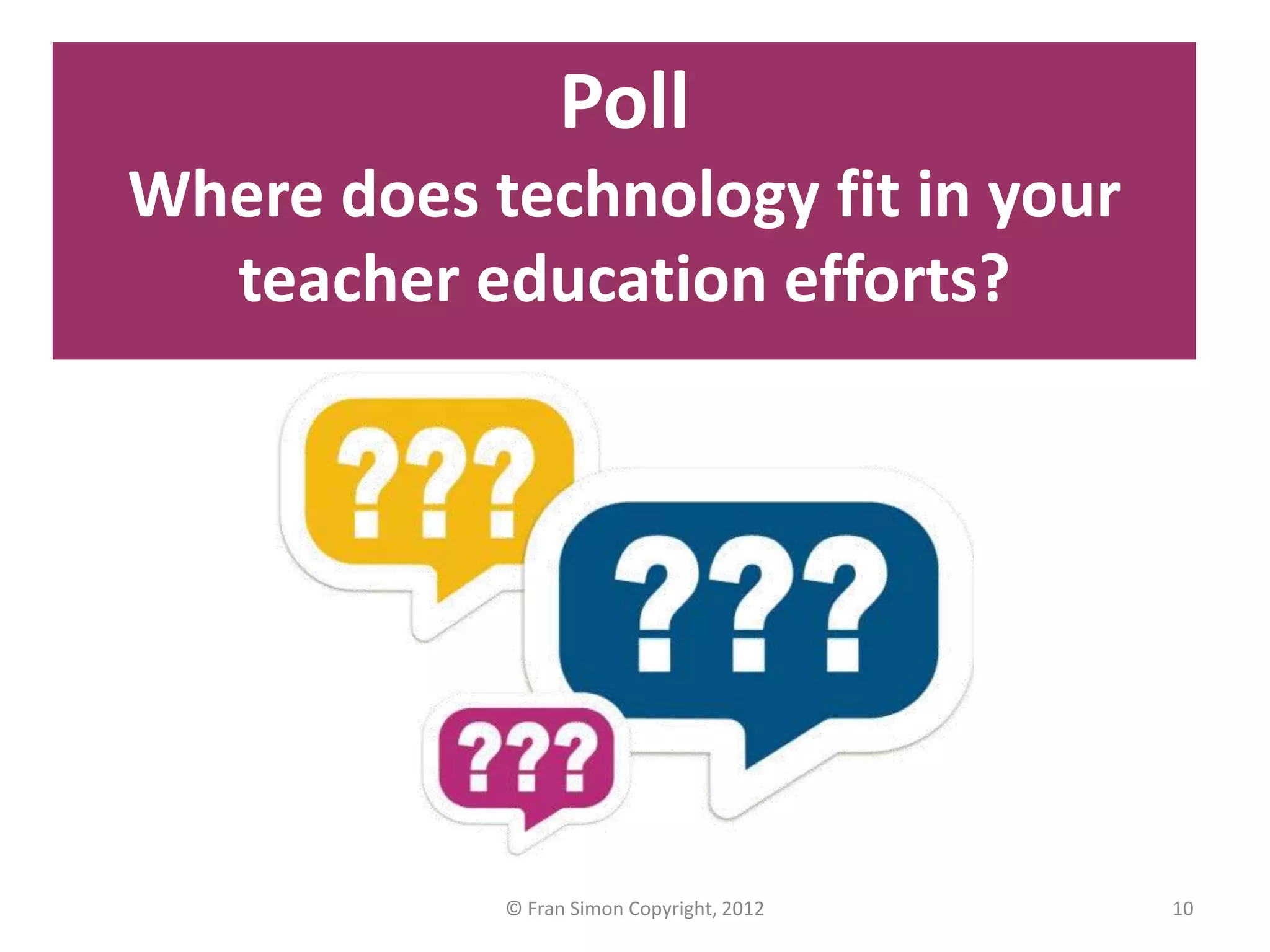 Poll
Where does technology fit in your
  teacher education efforts?




            © Fran Simon Copyright, 2012   10
 
