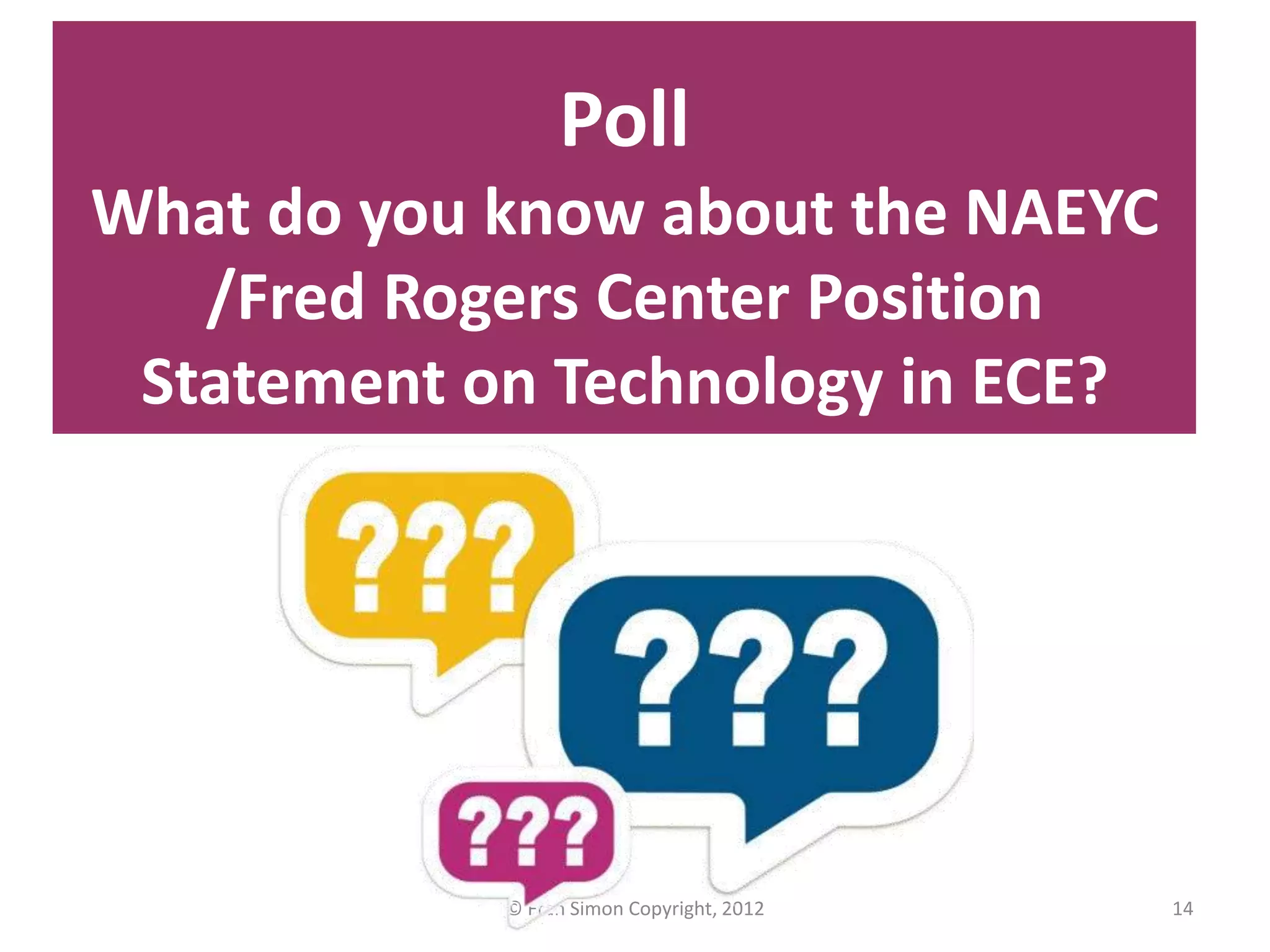 Poll
What do you know about the NAEYC
   /Fred Rogers Center Position
 Statement on Technology in ECE?




            © Fran Simon Copyright, 2012   14
 