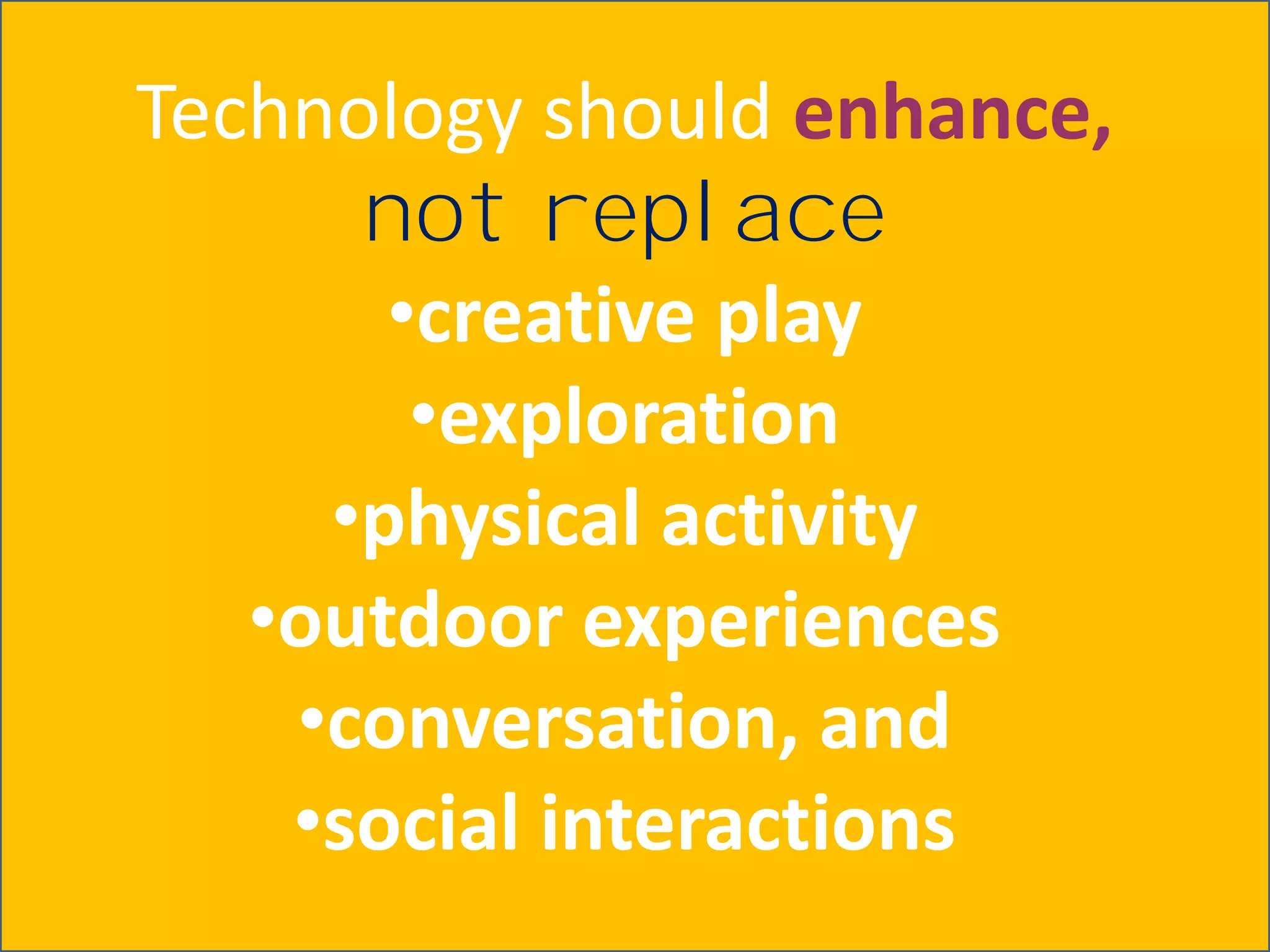 Technology should enhance,
      not replace
       •creative play
        •exploration
     •physical activity
   •outdoor experiences
    •conversation, and
    •social interactions
 