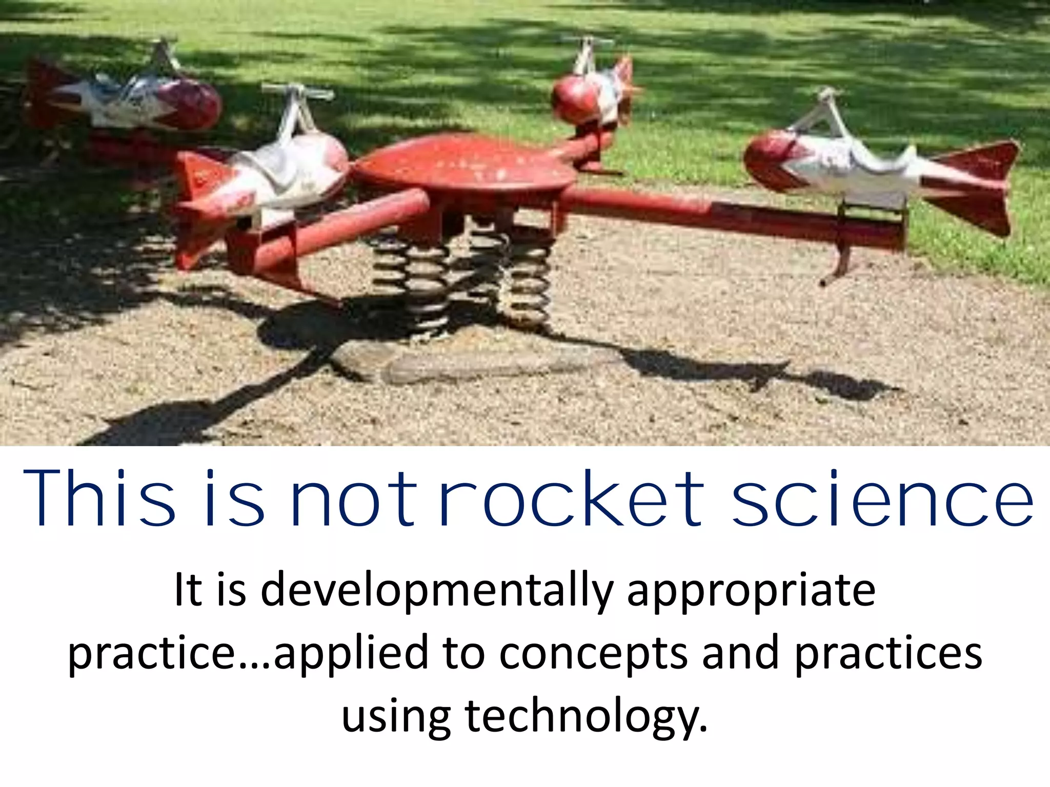 This is not rocket science
      It is developmentally appropriate
 practice…applied to concepts and practices
               using technology.
 