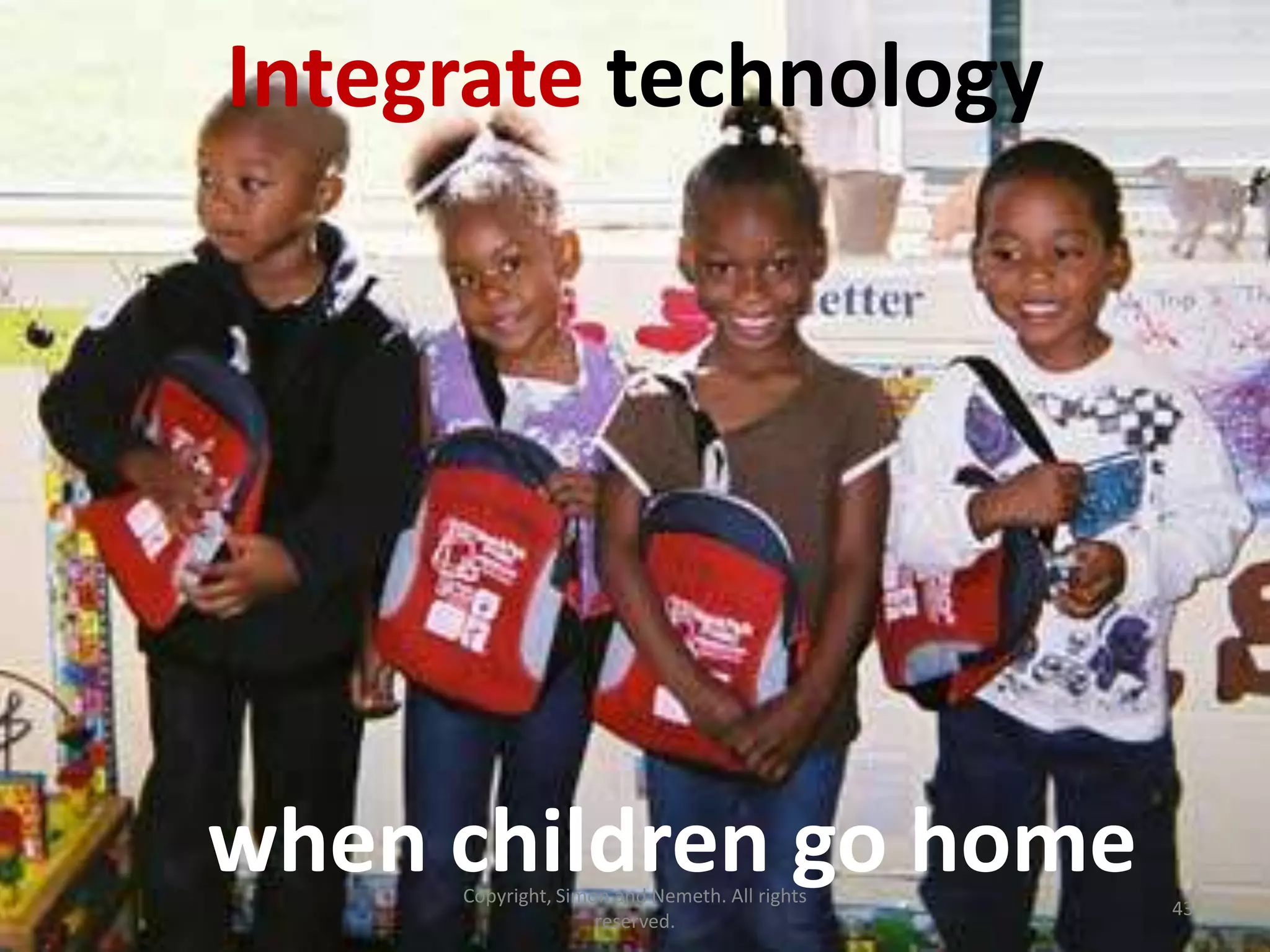 Integrate technology




when children go home
     Copyright, Simon and Nemeth. All rights
                                               43
                    reserved.
 