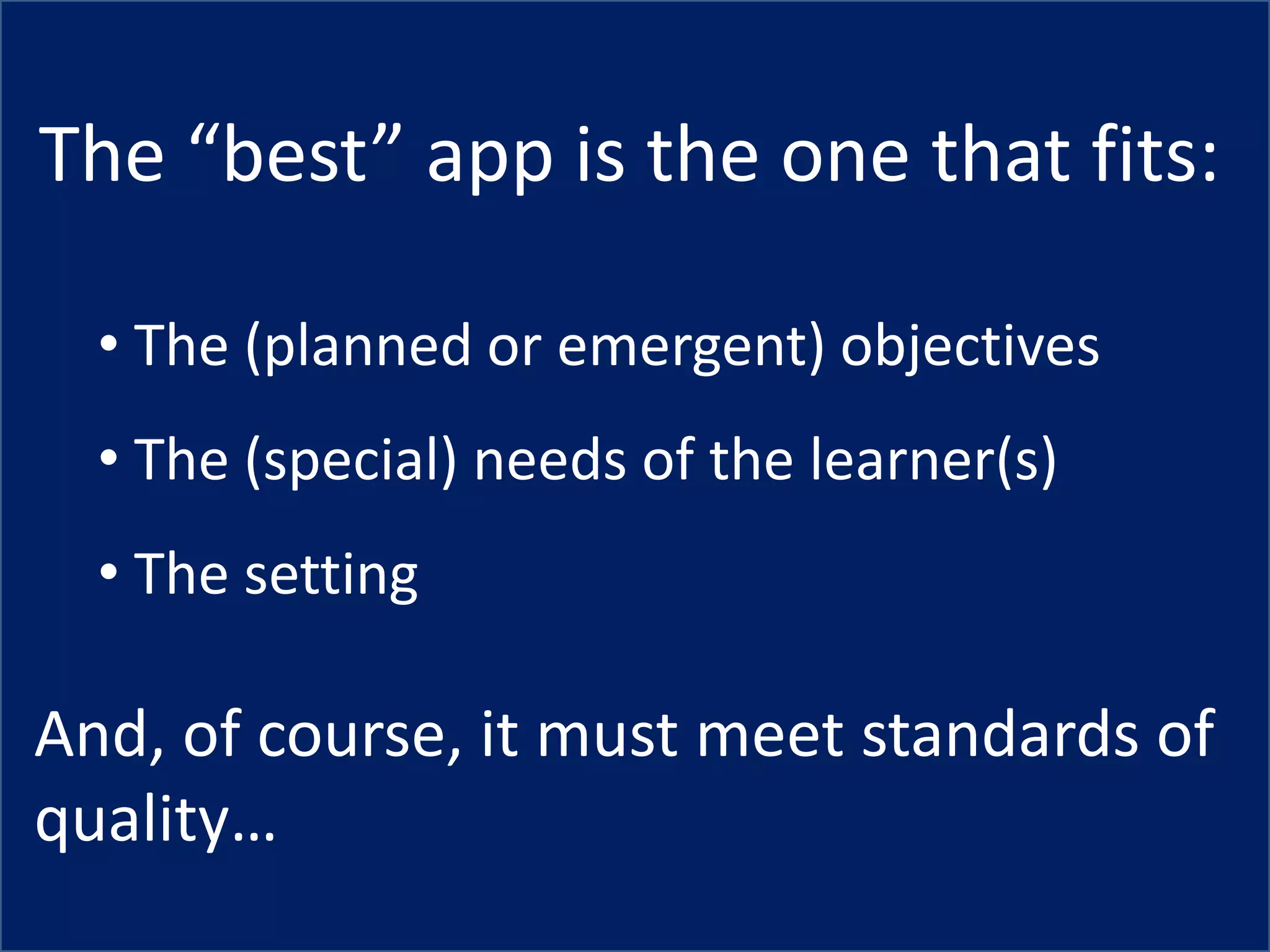 The “best” app is the one that fits:

  • The (planned or emergent) objectives
  • The (special) needs of the learner(s)
  • The setting

And, of course, it must meet standards of
quality…
 