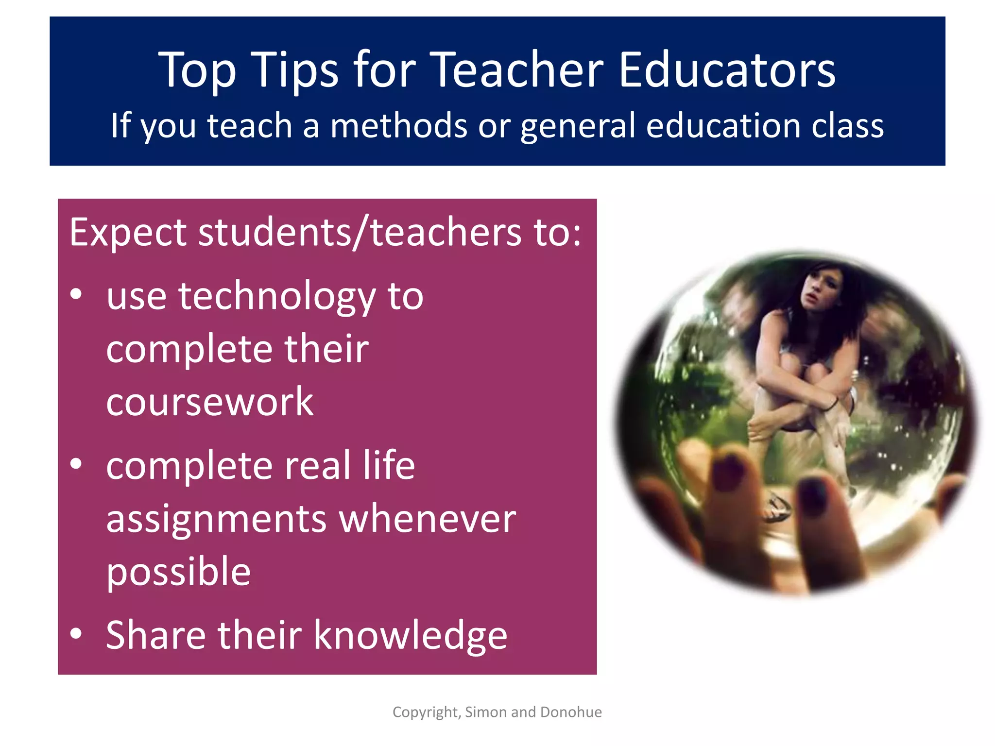 Top Tips for Teacher Educators
  If you teach a methods or general education class

Expect students/teachers to:
• use technology to
  complete their
  coursework
• complete real life
  assignments whenever
  possible
• Share their knowledge
                   Copyright, Simon and Donohue
 