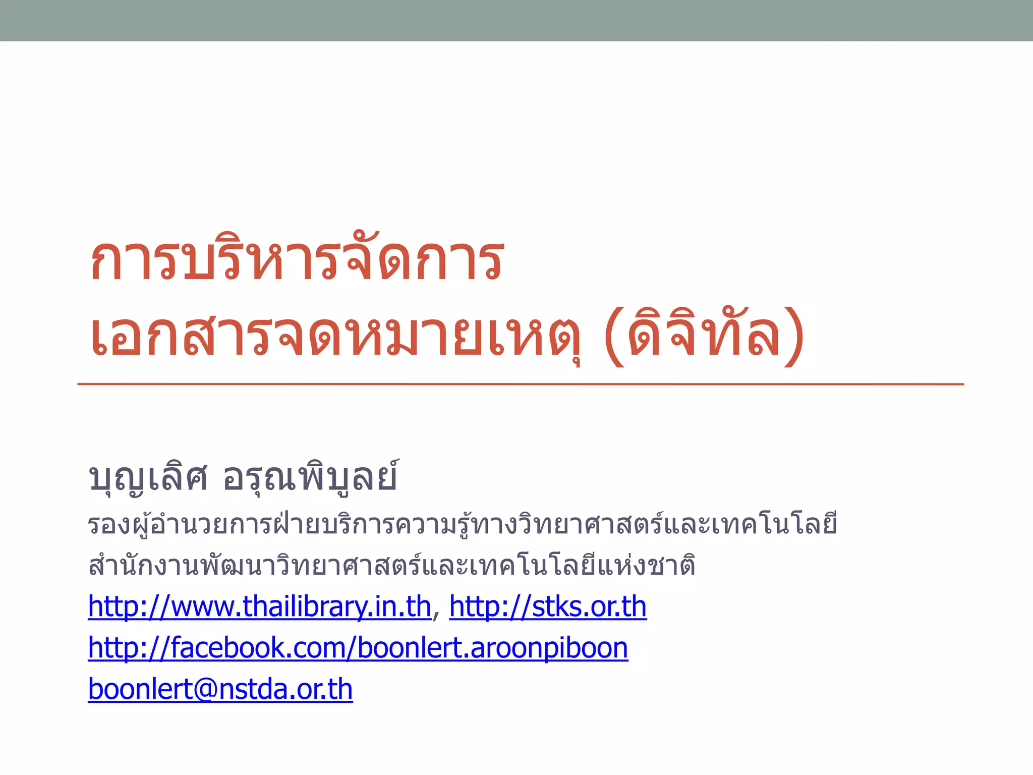 การบริหารจัดการ
เอกสารจดหมายเหตุ (ดิจิทัล)
บุญเลิศ อรุณพิบูลย์
รองผู้อานวยการฝ่ ายบริการความรู้ทางวิทยาศาสตร์และเทคโนโลยี
สานักงานพัฒนาวิทยาศาสตร์และเทคโนโลยีแห่งชาติ
http://www.thailibrary.in.th, http://stks.or.th
http://facebook.com/boonlert.aroonpiboon
boonlert@nstda.or.th
 