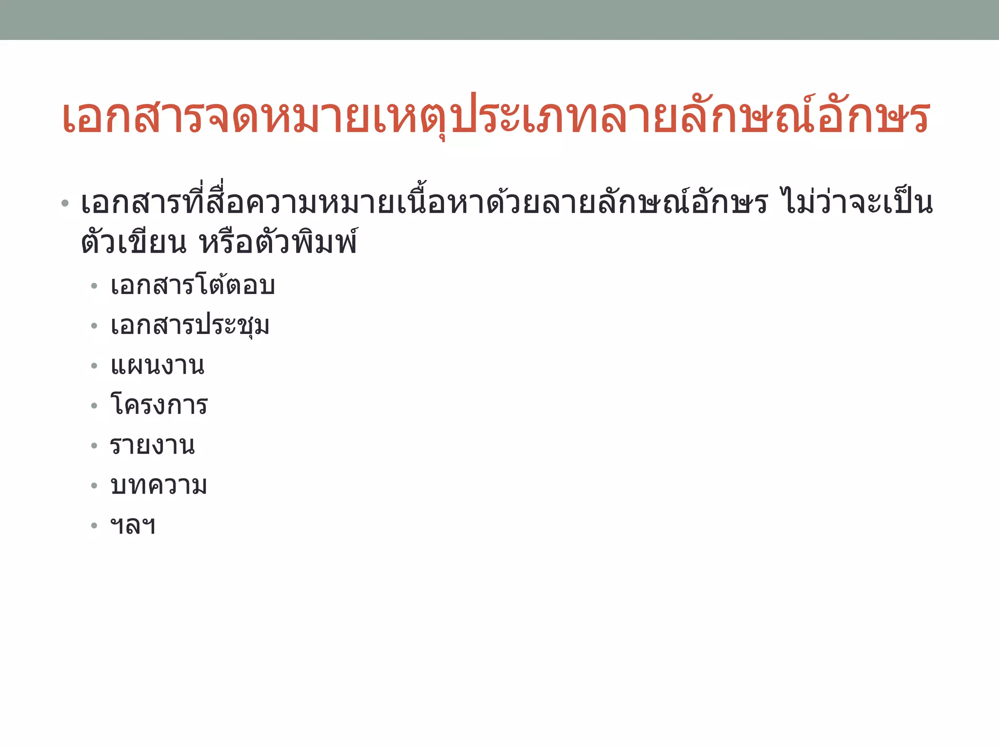 เอกสารจดหมายเหตุประเภทลายลักษณ์อักษร
• เอกสารที่สื่อความหมายเนื้อหาด ้วยลายลักษณ์อักษร ไม่ว่าจะเป็น
ตัวเขียน หรือตัวพิมพ์
• เอกสารโต ้ตอบ
• เอกสารประชุม
• แผนงาน
• โครงการ
• รายงาน
• บทความ
• ฯลฯ
 