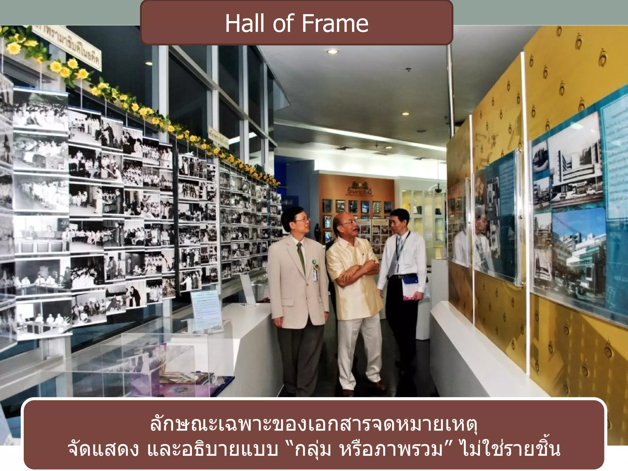 ลักษณะเฉพาะของเอกสารจดหมายเหตุ
จัดแสดง และอธิบายแบบ “กลุ่ม หรือภาพรวม” ไม่ใช่รายชิ้น
Hall of Frame
 