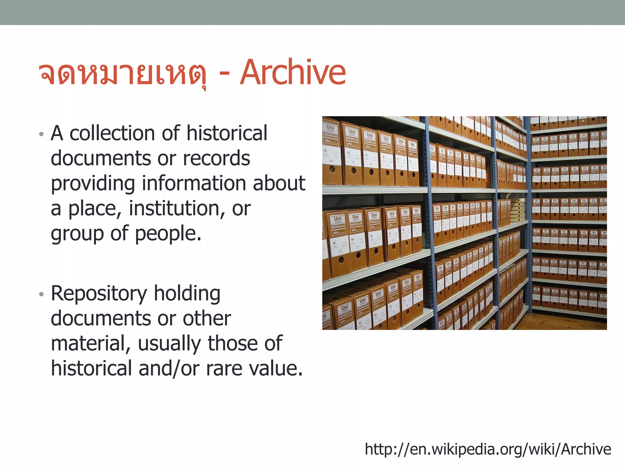 จดหมายเหตุ - Archive
• A collection of historical
documents or records
providing information about
a place, institution, or
group of people.
• Repository holding
documents or other
material, usually those of
historical and/or rare value.
http://en.wikipedia.org/wiki/Archive
 