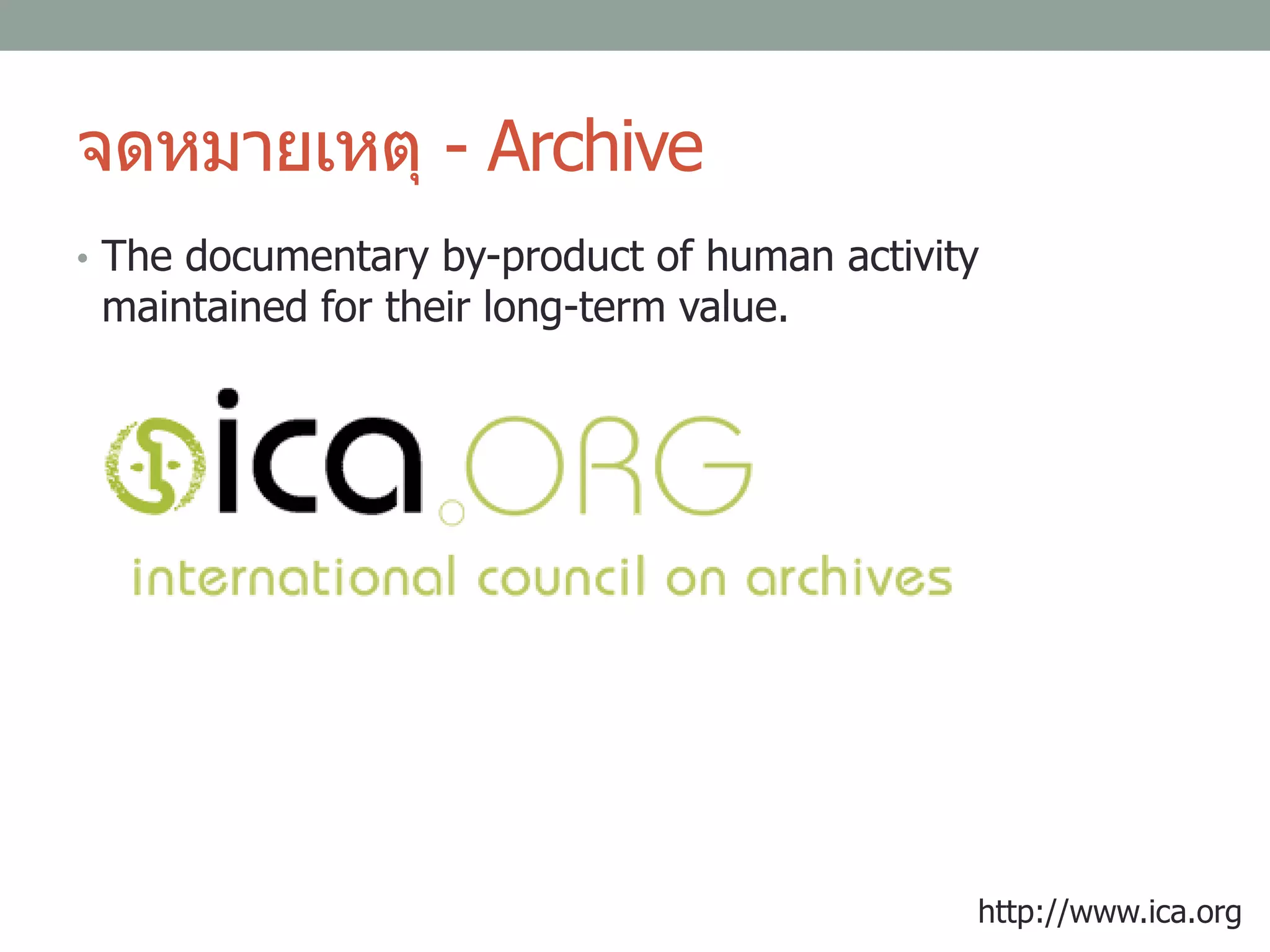 จดหมายเหตุ - Archive
• The documentary by-product of human activity
maintained for their long-term value.
http://www.ica.org
 