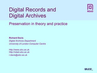 Digital Records and  Digital Archives Preservation in theory and practice Richard Davis Digital Archives Department University of London Computer Centre http://www.ulcc.ac.uk http://ndad.ulcc.ac.uk [email_address] 
